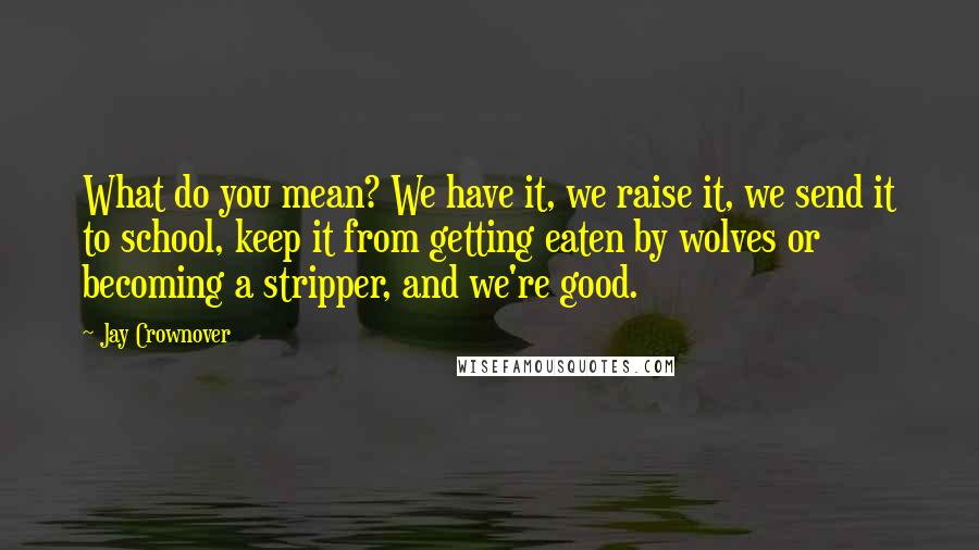 Jay Crownover Quotes: What do you mean? We have it, we raise it, we send it to school, keep it from getting eaten by wolves or becoming a stripper, and we're good.