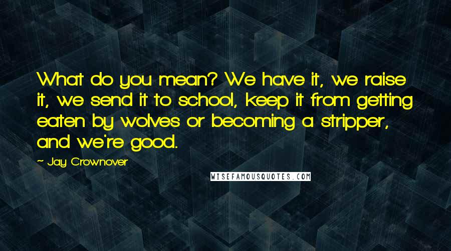 Jay Crownover Quotes: What do you mean? We have it, we raise it, we send it to school, keep it from getting eaten by wolves or becoming a stripper, and we're good.