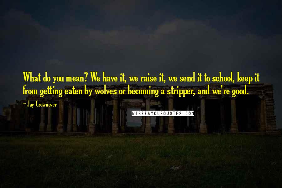 Jay Crownover Quotes: What do you mean? We have it, we raise it, we send it to school, keep it from getting eaten by wolves or becoming a stripper, and we're good.