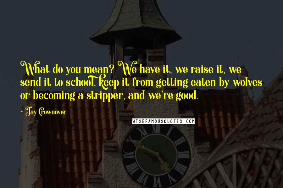 Jay Crownover Quotes: What do you mean? We have it, we raise it, we send it to school, keep it from getting eaten by wolves or becoming a stripper, and we're good.