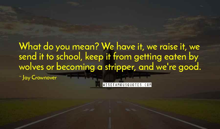 Jay Crownover Quotes: What do you mean? We have it, we raise it, we send it to school, keep it from getting eaten by wolves or becoming a stripper, and we're good.