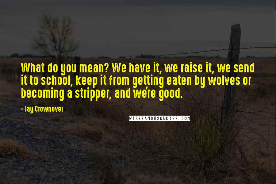 Jay Crownover Quotes: What do you mean? We have it, we raise it, we send it to school, keep it from getting eaten by wolves or becoming a stripper, and we're good.