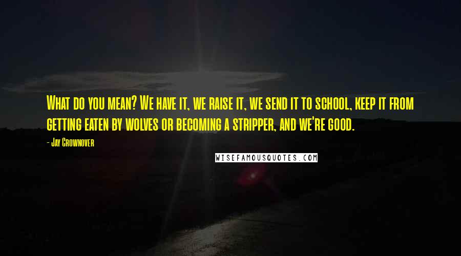 Jay Crownover Quotes: What do you mean? We have it, we raise it, we send it to school, keep it from getting eaten by wolves or becoming a stripper, and we're good.