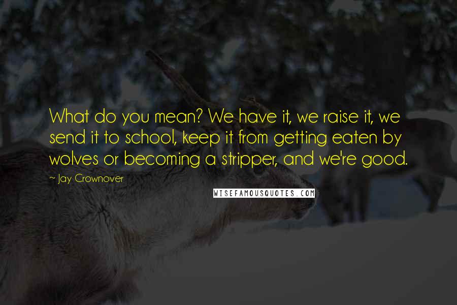 Jay Crownover Quotes: What do you mean? We have it, we raise it, we send it to school, keep it from getting eaten by wolves or becoming a stripper, and we're good.