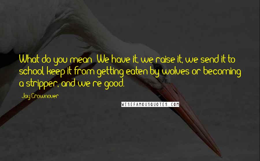 Jay Crownover Quotes: What do you mean? We have it, we raise it, we send it to school, keep it from getting eaten by wolves or becoming a stripper, and we're good.