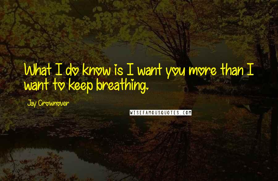 Jay Crownover Quotes: What I do know is I want you more than I want to keep breathing.