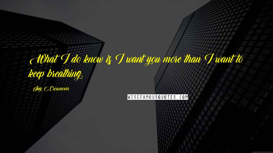 Jay Crownover Quotes: What I do know is I want you more than I want to keep breathing.