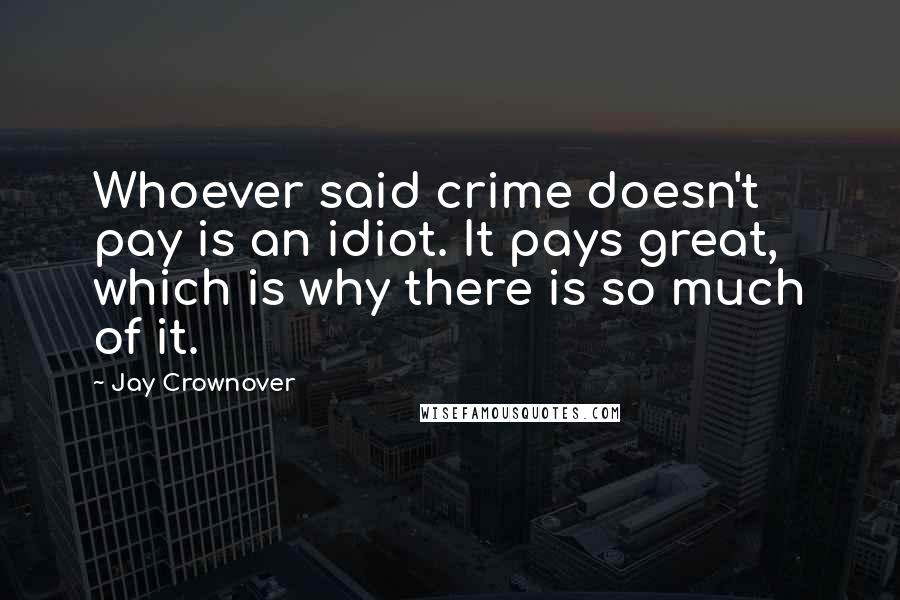 Jay Crownover Quotes: Whoever said crime doesn't pay is an idiot. It pays great, which is why there is so much of it.