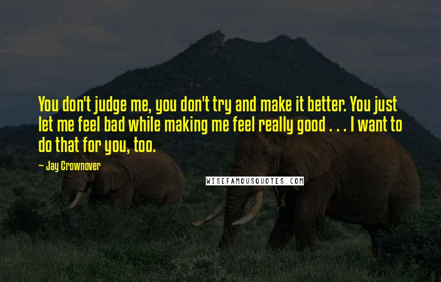 Jay Crownover Quotes: You don't judge me, you don't try and make it better. You just let me feel bad while making me feel really good . . . I want to do that for you, too.