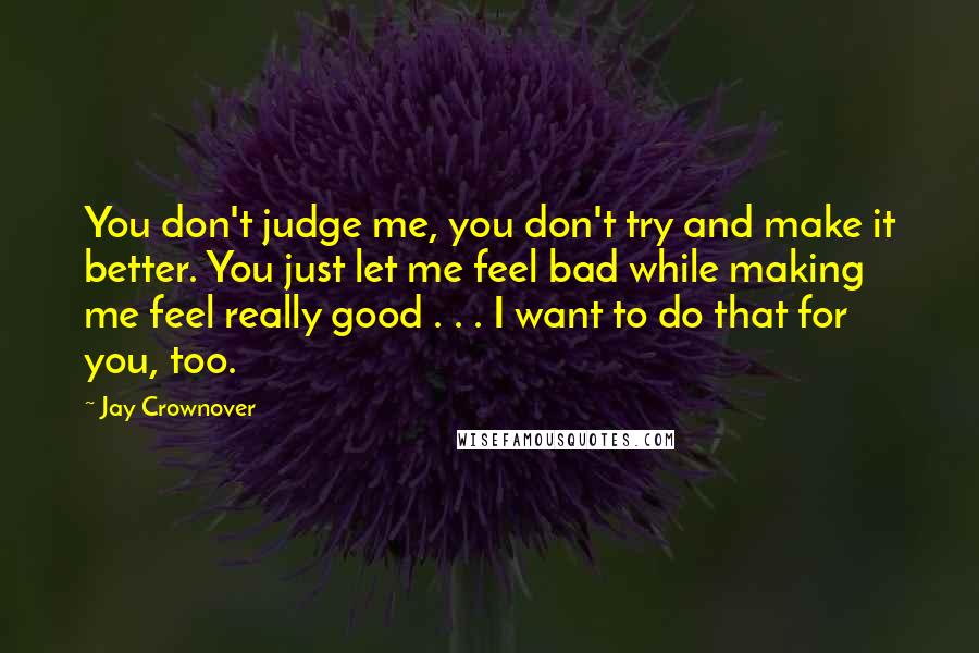 Jay Crownover Quotes: You don't judge me, you don't try and make it better. You just let me feel bad while making me feel really good . . . I want to do that for you, too.