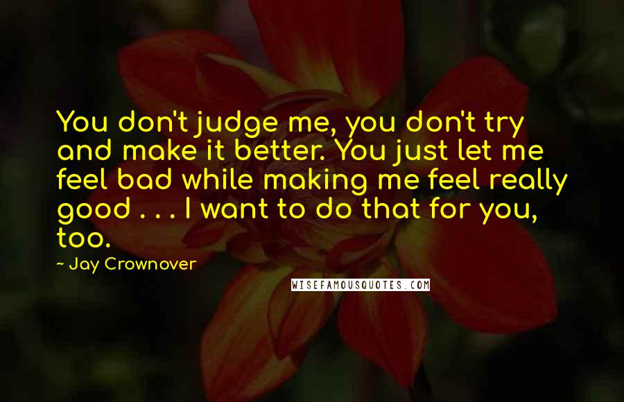 Jay Crownover Quotes: You don't judge me, you don't try and make it better. You just let me feel bad while making me feel really good . . . I want to do that for you, too.