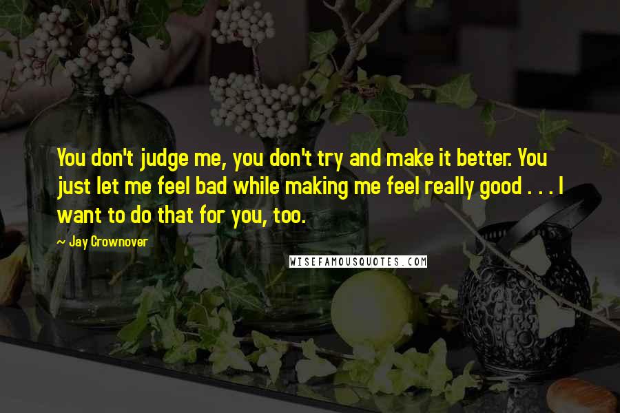 Jay Crownover Quotes: You don't judge me, you don't try and make it better. You just let me feel bad while making me feel really good . . . I want to do that for you, too.