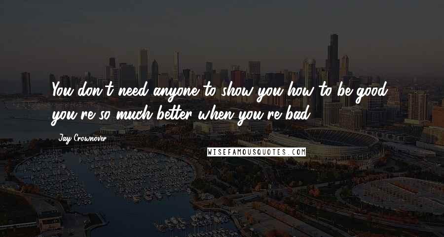 Jay Crownover Quotes: You don't need anyone to show you how to be good, you're so much better when you're bad.