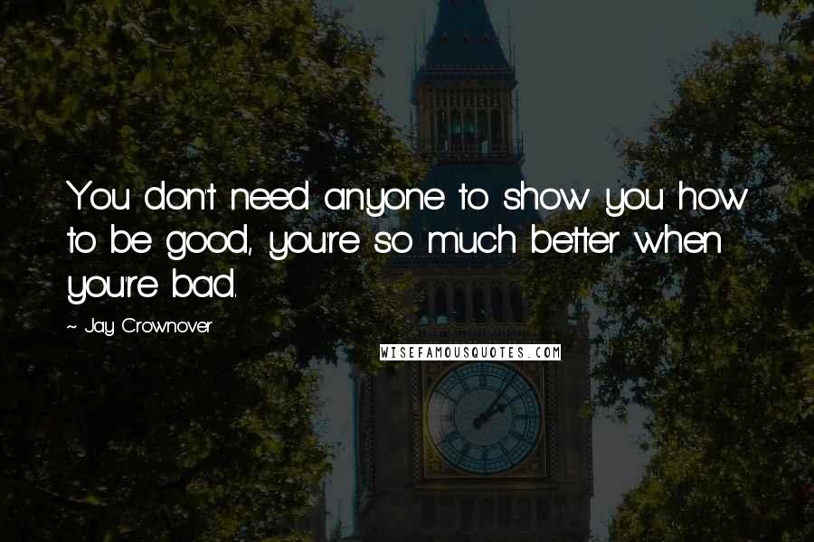 Jay Crownover Quotes: You don't need anyone to show you how to be good, you're so much better when you're bad.