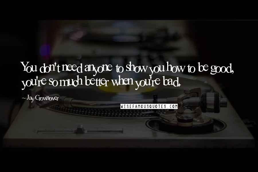 Jay Crownover Quotes: You don't need anyone to show you how to be good, you're so much better when you're bad.