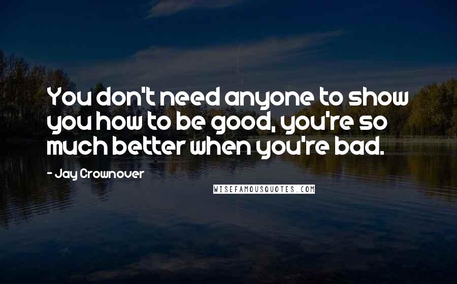 Jay Crownover Quotes: You don't need anyone to show you how to be good, you're so much better when you're bad.