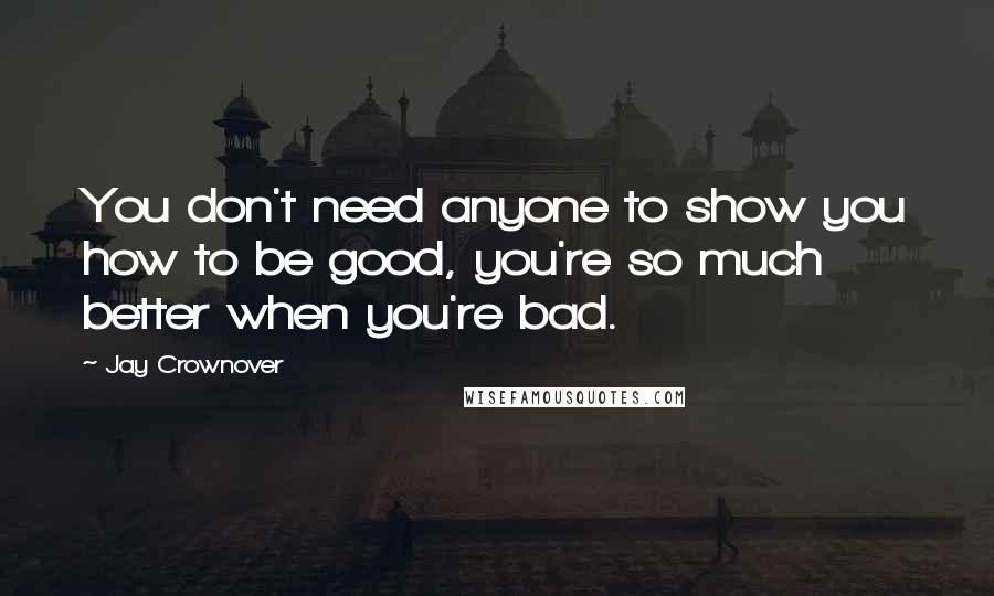 Jay Crownover Quotes: You don't need anyone to show you how to be good, you're so much better when you're bad.