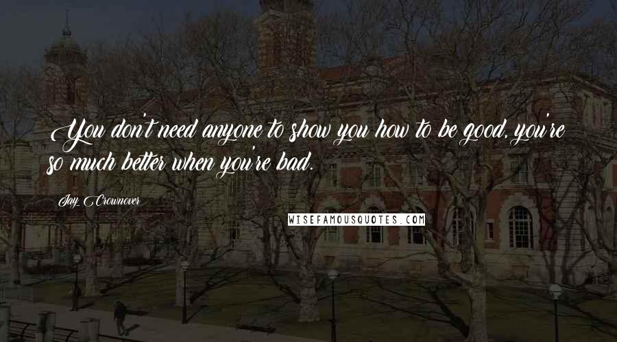 Jay Crownover Quotes: You don't need anyone to show you how to be good, you're so much better when you're bad.