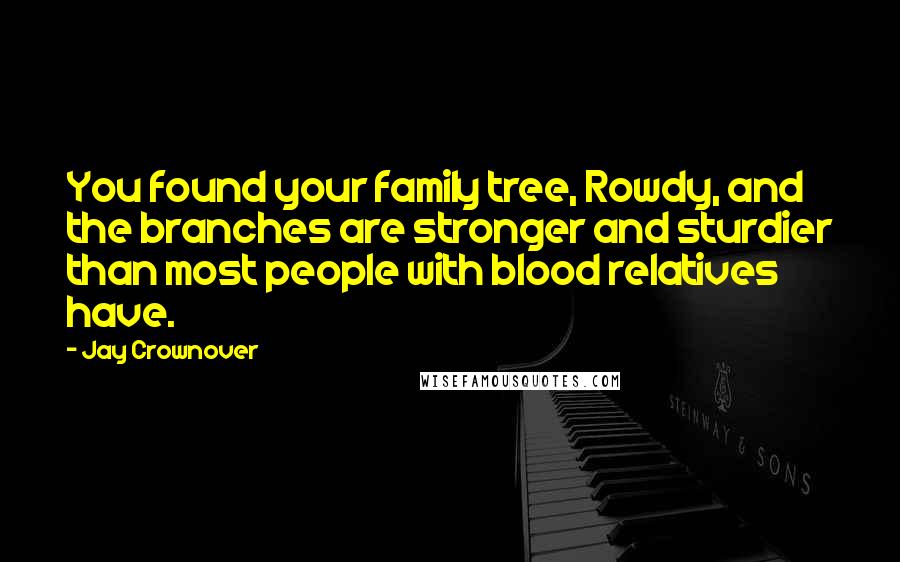 Jay Crownover Quotes: You found your family tree, Rowdy, and the branches are stronger and sturdier than most people with blood relatives have.