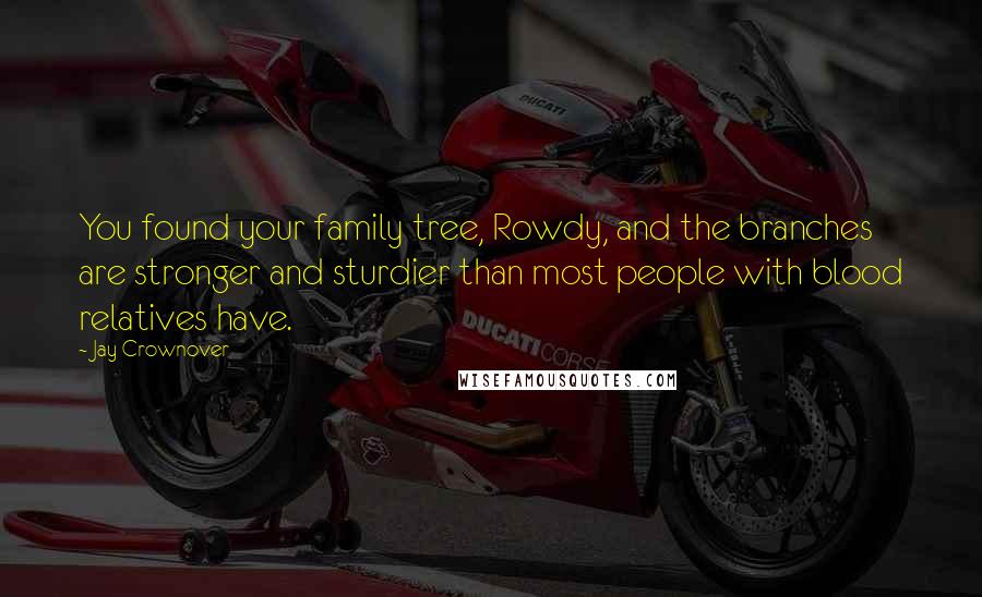 Jay Crownover Quotes: You found your family tree, Rowdy, and the branches are stronger and sturdier than most people with blood relatives have.