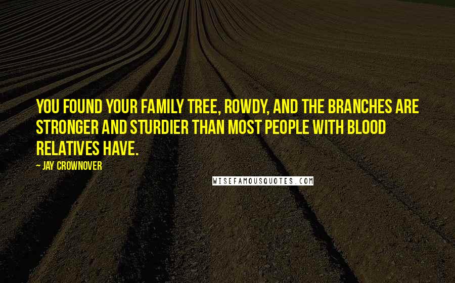 Jay Crownover Quotes: You found your family tree, Rowdy, and the branches are stronger and sturdier than most people with blood relatives have.