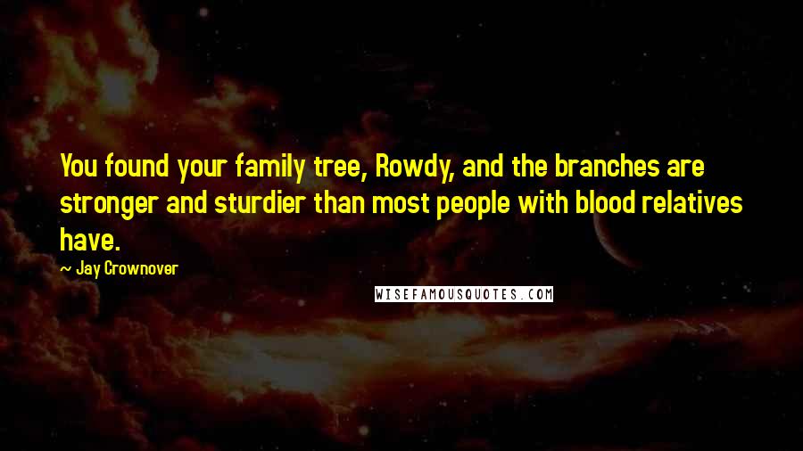 Jay Crownover Quotes: You found your family tree, Rowdy, and the branches are stronger and sturdier than most people with blood relatives have.