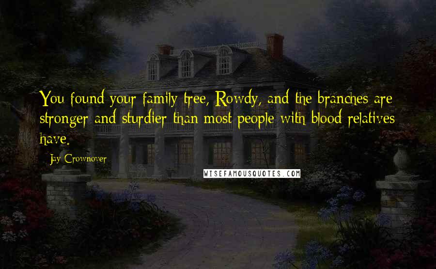 Jay Crownover Quotes: You found your family tree, Rowdy, and the branches are stronger and sturdier than most people with blood relatives have.