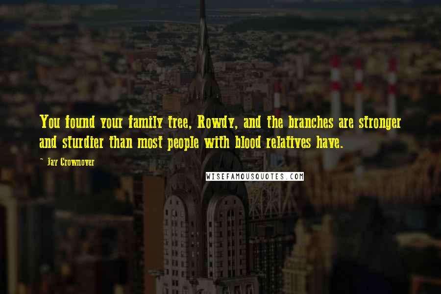 Jay Crownover Quotes: You found your family tree, Rowdy, and the branches are stronger and sturdier than most people with blood relatives have.