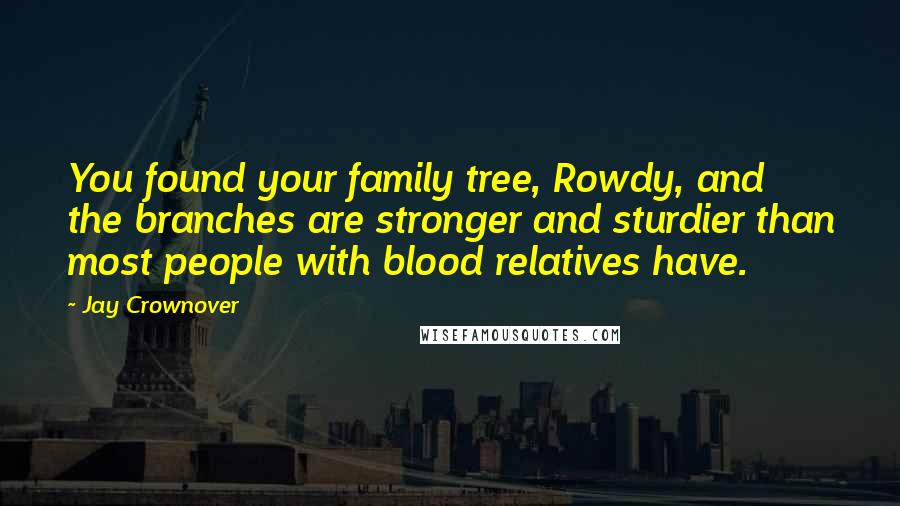 Jay Crownover Quotes: You found your family tree, Rowdy, and the branches are stronger and sturdier than most people with blood relatives have.