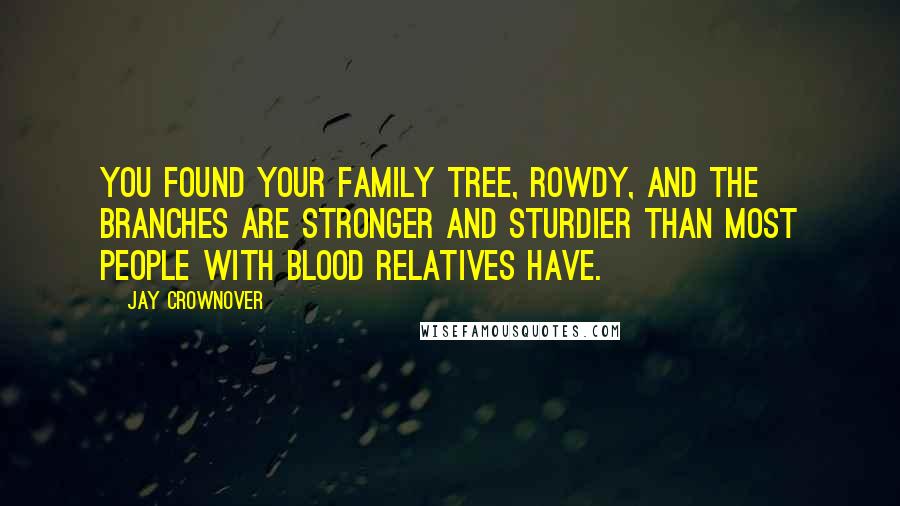 Jay Crownover Quotes: You found your family tree, Rowdy, and the branches are stronger and sturdier than most people with blood relatives have.