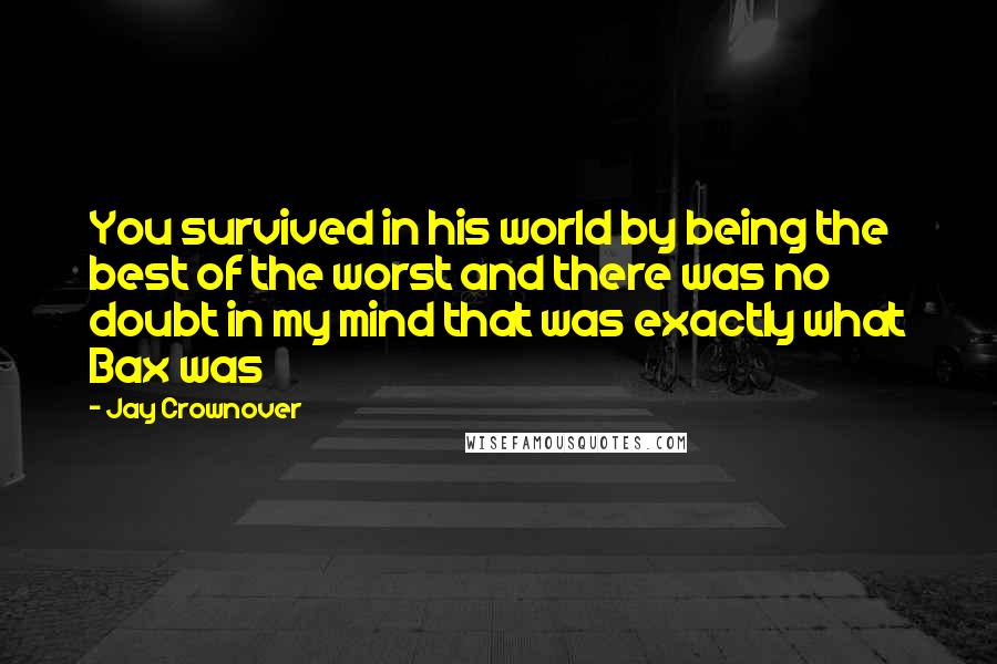 Jay Crownover Quotes: You survived in his world by being the best of the worst and there was no doubt in my mind that was exactly what Bax was