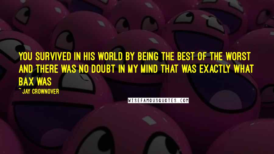 Jay Crownover Quotes: You survived in his world by being the best of the worst and there was no doubt in my mind that was exactly what Bax was