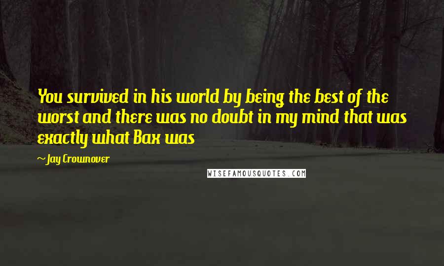 Jay Crownover Quotes: You survived in his world by being the best of the worst and there was no doubt in my mind that was exactly what Bax was