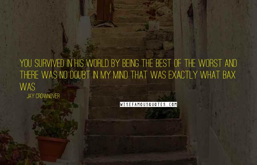 Jay Crownover Quotes: You survived in his world by being the best of the worst and there was no doubt in my mind that was exactly what Bax was