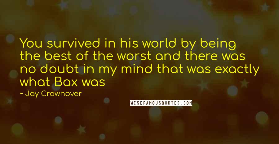 Jay Crownover Quotes: You survived in his world by being the best of the worst and there was no doubt in my mind that was exactly what Bax was