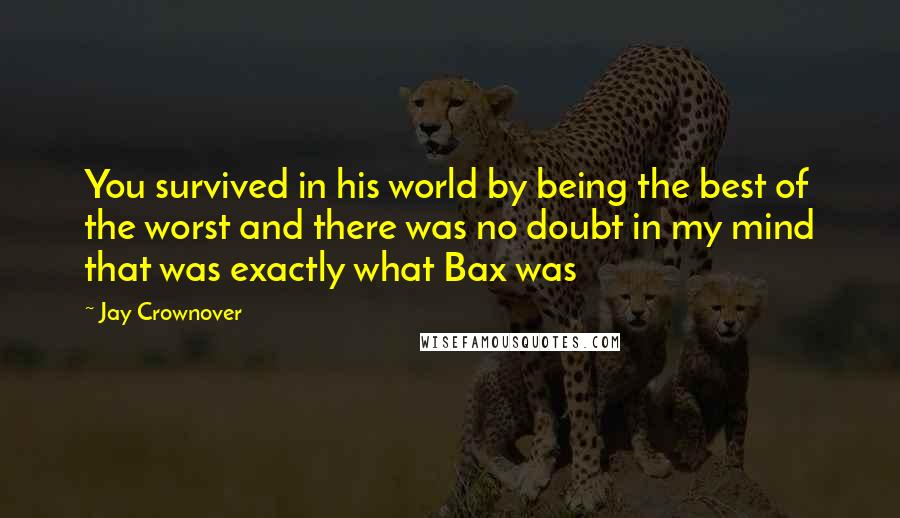 Jay Crownover Quotes: You survived in his world by being the best of the worst and there was no doubt in my mind that was exactly what Bax was