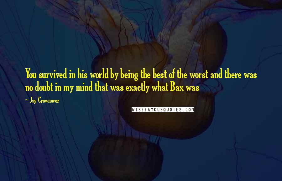 Jay Crownover Quotes: You survived in his world by being the best of the worst and there was no doubt in my mind that was exactly what Bax was