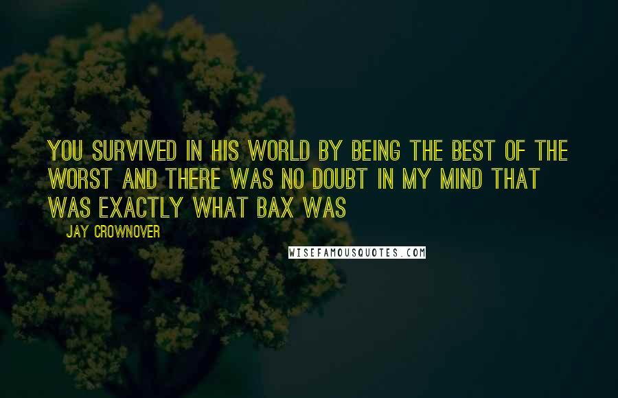 Jay Crownover Quotes: You survived in his world by being the best of the worst and there was no doubt in my mind that was exactly what Bax was