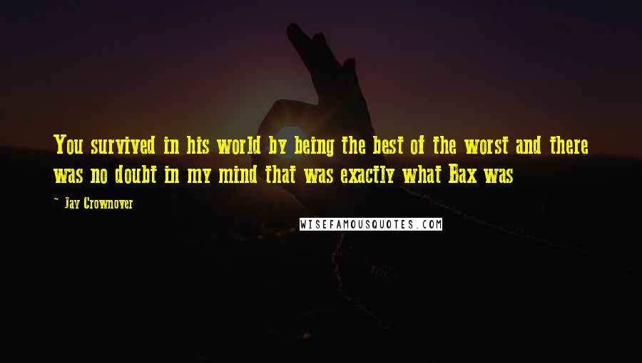Jay Crownover Quotes: You survived in his world by being the best of the worst and there was no doubt in my mind that was exactly what Bax was