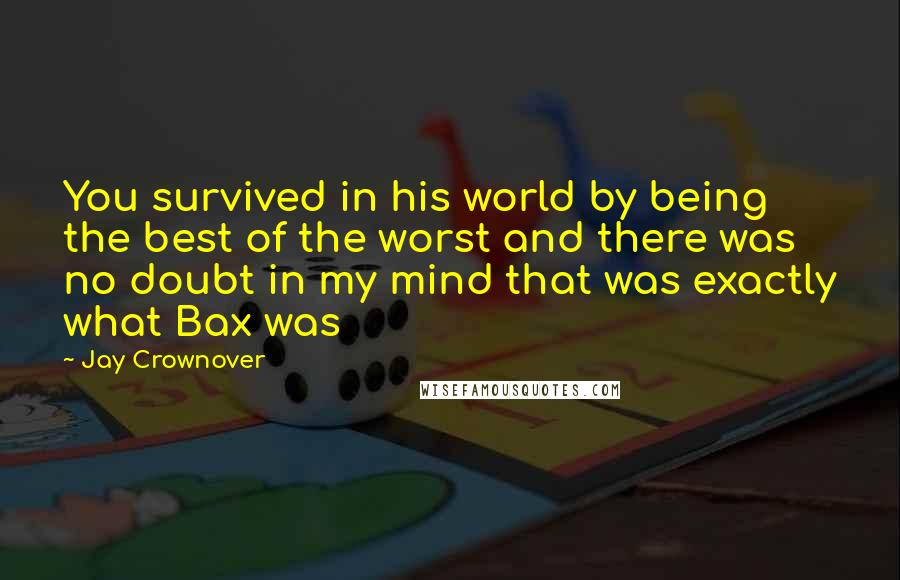 Jay Crownover Quotes: You survived in his world by being the best of the worst and there was no doubt in my mind that was exactly what Bax was