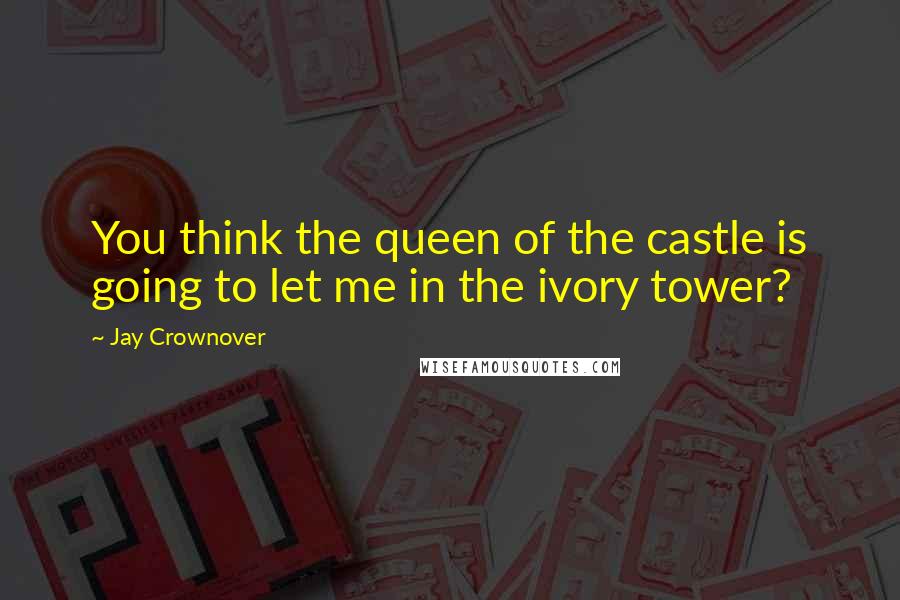 Jay Crownover Quotes: You think the queen of the castle is going to let me in the ivory tower?