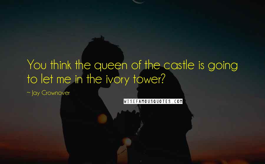 Jay Crownover Quotes: You think the queen of the castle is going to let me in the ivory tower?