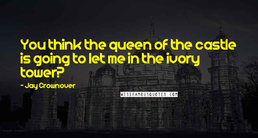 Jay Crownover Quotes: You think the queen of the castle is going to let me in the ivory tower?