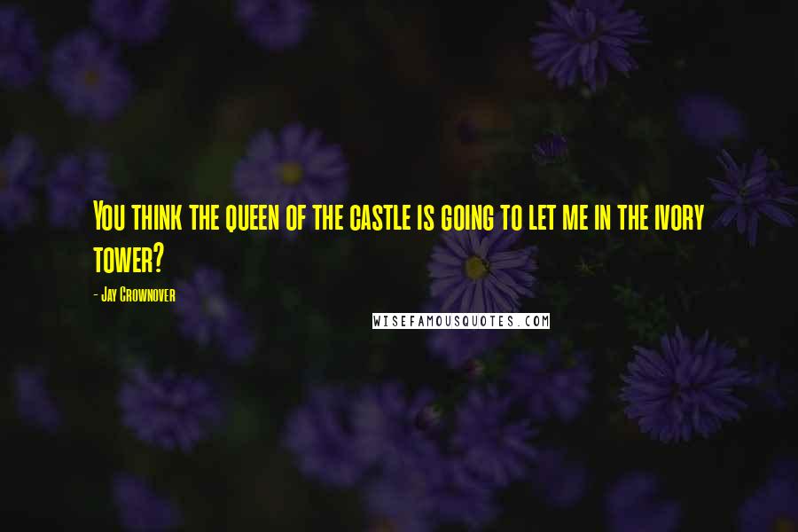 Jay Crownover Quotes: You think the queen of the castle is going to let me in the ivory tower?