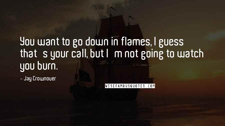 Jay Crownover Quotes: You want to go down in flames, I guess that's your call, but I'm not going to watch you burn.