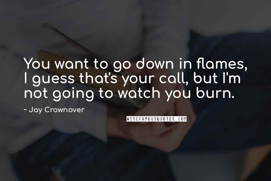 Jay Crownover Quotes: You want to go down in flames, I guess that's your call, but I'm not going to watch you burn.