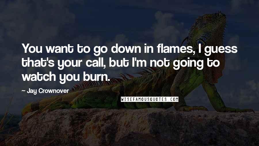 Jay Crownover Quotes: You want to go down in flames, I guess that's your call, but I'm not going to watch you burn.
