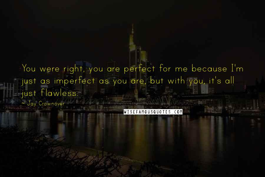 Jay Crownover Quotes: You were right, you are perfect for me because I'm just as imperfect as you are, but with you, it's all just flawless.