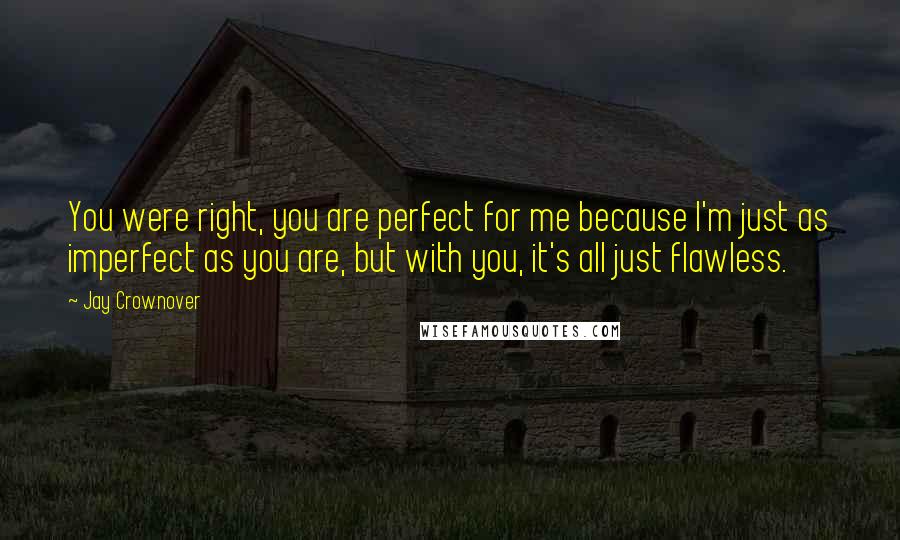 Jay Crownover Quotes: You were right, you are perfect for me because I'm just as imperfect as you are, but with you, it's all just flawless.