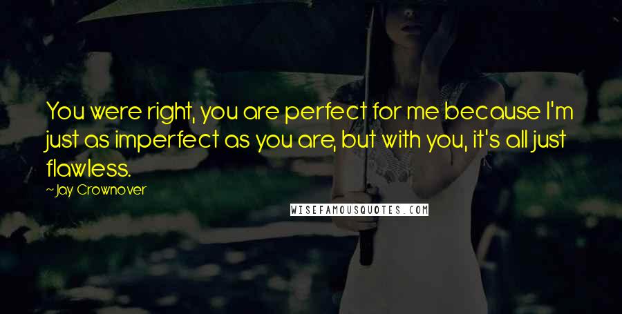 Jay Crownover Quotes: You were right, you are perfect for me because I'm just as imperfect as you are, but with you, it's all just flawless.